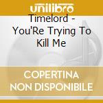 Timelord - You'Re Trying To Kill Me cd musicale di Timelord