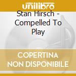 Stan Hirsch - Compelled To Play cd musicale di Stan Hirsch