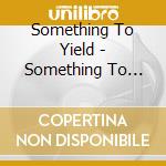 Something To Yield - Something To Yield cd