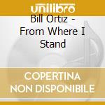 Bill Ortiz - From Where I Stand cd musicale di Bill Ortiz