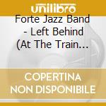 Forte Jazz Band - Left Behind (At The Train Station) cd musicale di Forte Jazz Band