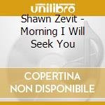 Shawn Zevit - Morning I Will Seek You cd musicale di Shawn Zevit
