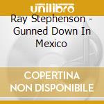 Ray Stephenson - Gunned Down In Mexico cd