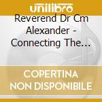 Reverend Dr Cm Alexander - Connecting The Dots The Series cd musicale di Reverend Dr Cm Alexander