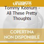 Tommy Keenum - All These Pretty Thoughts cd musicale di Tommy Keenum
