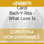 Carol Bach-Y-Rita - What Love Is cd musicale di Carol Bach