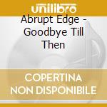 Abrupt Edge - Goodbye Till Then cd musicale di Abrupt Edge