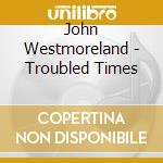 John Westmoreland - Troubled Times cd