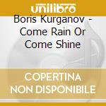Boris Kurganov - Come Rain Or Come Shine cd musicale di Boris Kurganov