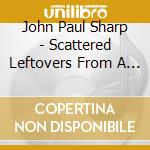 John Paul Sharp - Scattered Leftovers From A Messy Life cd