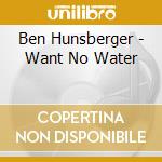 Ben Hunsberger - Want No Water cd musicale di Ben Hunsberger