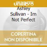 Ashley Sullivan - Im Not Perfect cd musicale di Ashley Sullivan