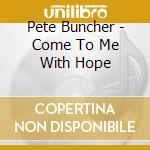 Pete Buncher - Come To Me With Hope cd musicale di Pete Buncher
