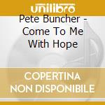 Pete Buncher - Come To Me With Hope cd