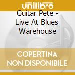 Guitar Pete - Live At Blues Warehouse cd musicale di Pete Guitar
