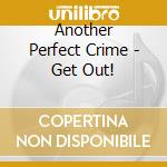 Another Perfect Crime - Get Out! cd