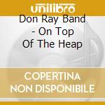 Don Ray Band - On Top Of The Heap cd musicale di Don Ray Band