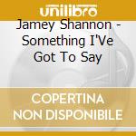 Jamey Shannon - Something I'Ve Got To Say