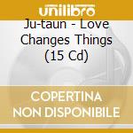 Ju-taun - Love Changes Things (15 Cd) cd