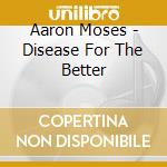 Aaron Moses - Disease For The Better cd musicale di Aaron Moses