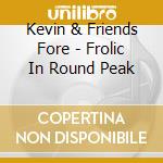 Kevin & Friends Fore - Frolic In Round Peak cd