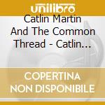 Catlin Martin And The Common Thread - Catlin Martin And The Common Thread cd musicale di Catlin Martin And The Common Thread