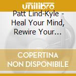 Patt Lind-Kyle - Heal Your Mind, Rewire Your Brain cd