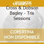 Cross & Dobson Bagley - Tris Sessions cd musicale di Cross & Dobson Bagley