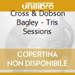 Cross & Dobson Bagley - Tris Sessions