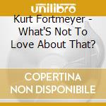 Kurt Fortmeyer - What'S Not To Love About That? cd