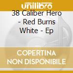 38 Caliber Hero - Red Burns White - Ep cd musicale di 38 Caliber Hero