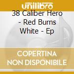 38 Caliber Hero - Red Burns White - Ep cd