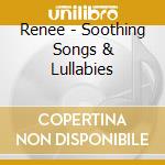 Renee - Soothing Songs & Lullabies cd musicale di Renee