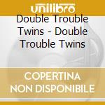 Double Trouble Twins - Double Trouble Twins cd musicale di Double Trouble Twins