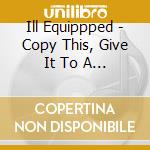 Ill Equippped - Copy This, Give It To A Friend, Repeat cd