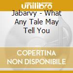 Jabarvy - What Any Tale May Tell You cd musicale di Jabarvy
