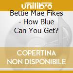 Bettie Mae Fikes - How Blue Can You Get? cd