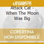 Attack Cat - When The Moon Was Big cd musicale di Attack Cat