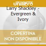 Larry Shackley - Evergreen & Ivory cd musicale di Larry Shackley
