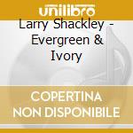 Larry Shackley - Evergreen & Ivory cd