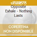 Opposite Exhale - Nothing Lasts cd musicale di Exhale Opposite