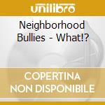 Neighborhood Bullies - What!? cd musicale di Neighborhood Bullies