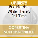 Eric Morris - While There'S Still Time cd