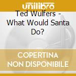 Ted Wulfers - What Would Santa Do? cd
