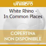 White Rhino - In Common Places cd musicale di White Rhino