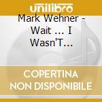 Mark Wehner - Wait ... I Wasn'T Finished cd musicale di Mark Wehner