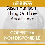 Susan Harrison - Thing Or Three About Love cd musicale di Susan Harrison