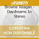Browne Reagan - Daydreams In Stereo cd musicale di Browne Reagan