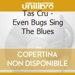 Tas Cru - Even Bugs Sing The Blues