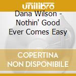 Dana Wilson - Nothin' Good Ever Comes Easy cd
